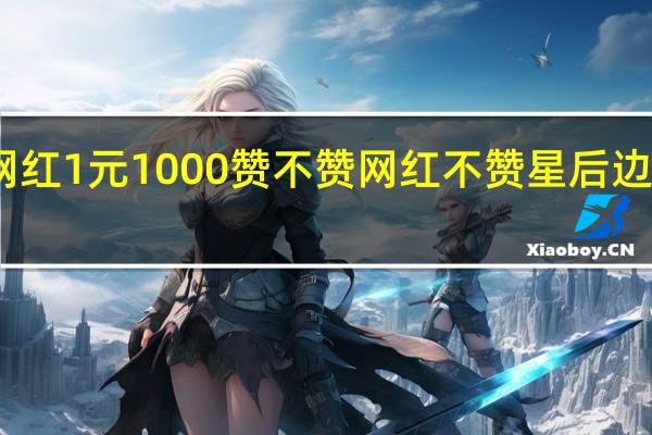 网红1元1000赞 不赞网红不赞星后边怎么说(网红一个赞给多少钱)