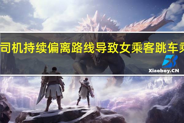 网约车司机持续偏离路线导致女乘客跳车 乘客现已抑郁