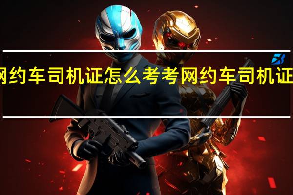 网约车司机证怎么考 考网约车司机证多少钱