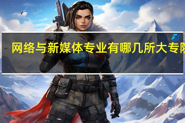 网络与新媒体专业有哪几所大专院校