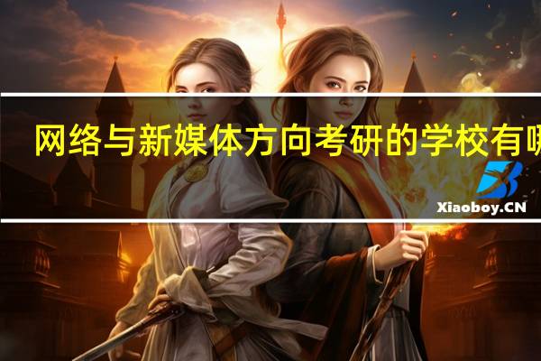 网络与新媒体方向考研的学校有哪些