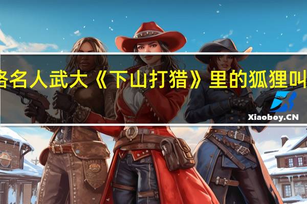 网络名人武大《下山打猎》里的狐狸叫什么名字