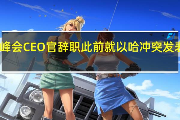 网络峰会CEO官辞职此前就以哈冲突发表争议言论