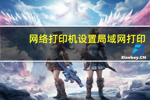 网络打印机设置局域网打印（网络打印机设置）