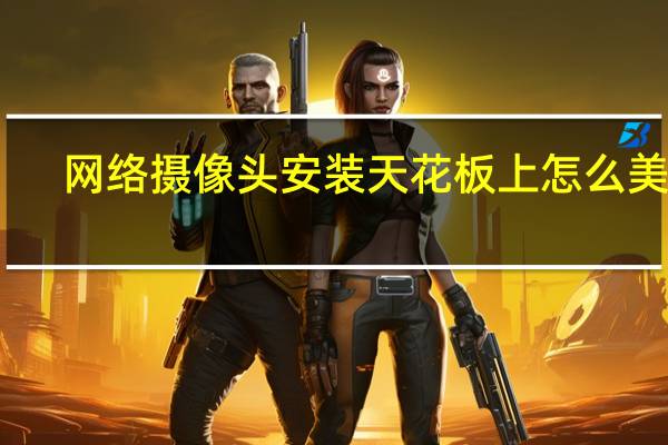 网络摄像头安装天花板上怎么美观（网络摄像头安装）