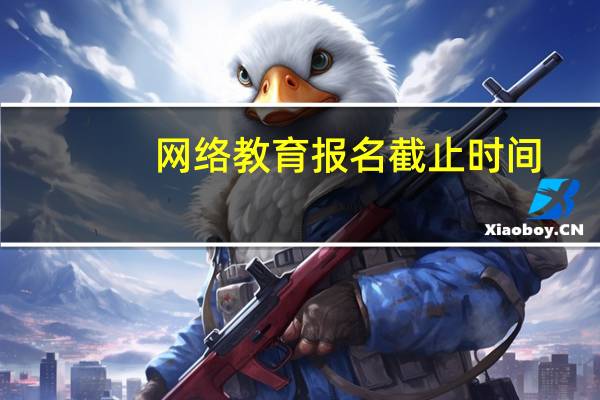 网络教育报名截止时间（网络教育报名时间）