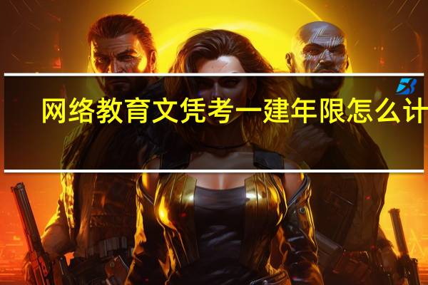 网络教育文凭考一建年限怎么计算