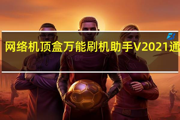 网络机顶盒万能刷机助手 V2021 通用版（网络机顶盒万能刷机助手 V2021 通用版功能简介）