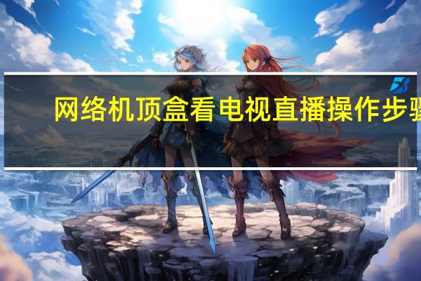 网络机顶盒看电视直播操作步骤（网络机顶盒看电视直播）
