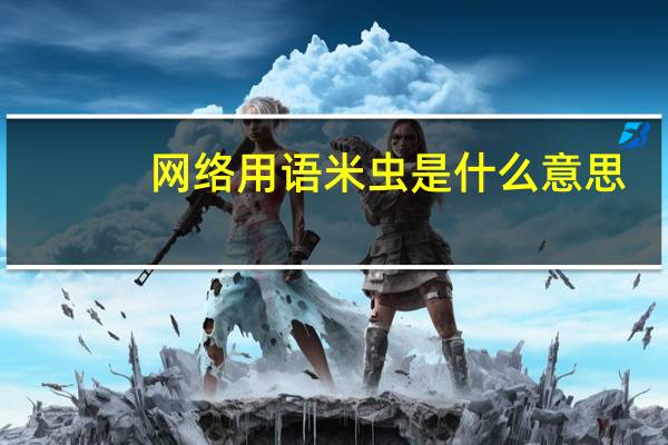 网络用语米虫是什么意思（米虫网络用语什么意思）