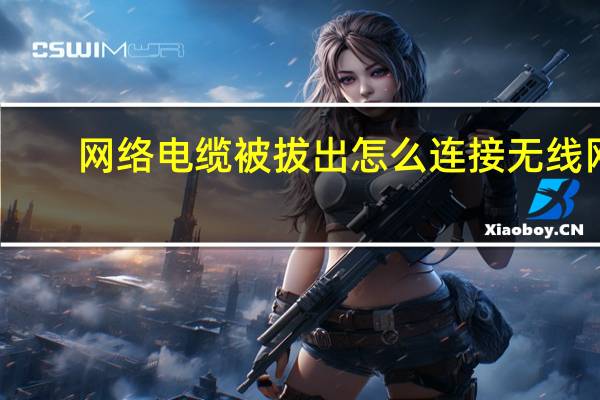 网络电缆被拔出怎么连接无线网(网络电缆被拔出)