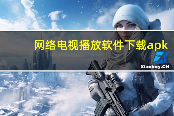 网络电视播放软件下载apk（网络电视播放软件）