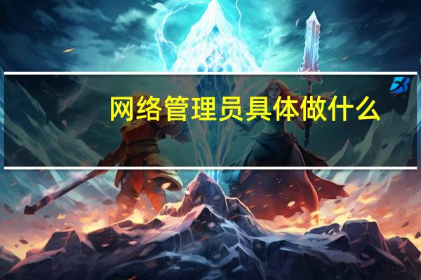 网络管理员具体做什么(计算机网络管理员是做什么工作的)