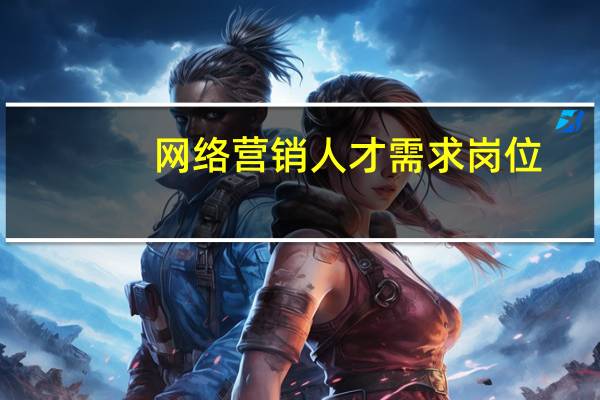 网络营销人才需求岗位（网络营销人才需求）