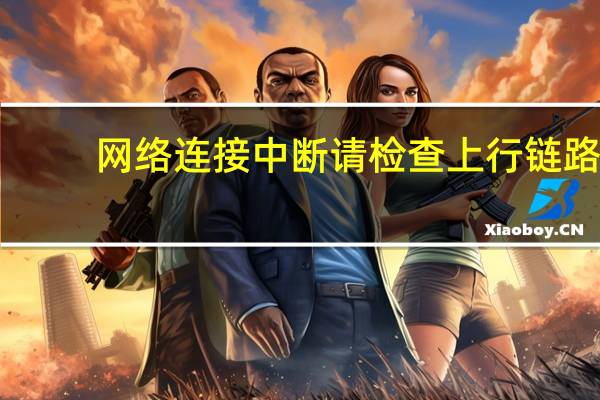 网络连接中断请检查上行链路(网络连接中断)
