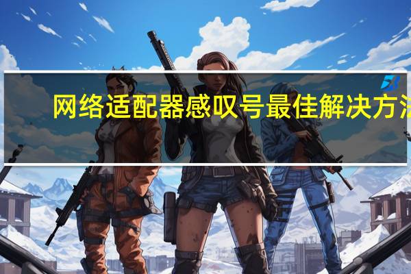 网络适配器感叹号最佳解决方法（网络适配器感叹号）