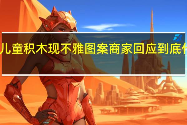 网购儿童积木现不雅图案 商家回应 到底什么情况呢