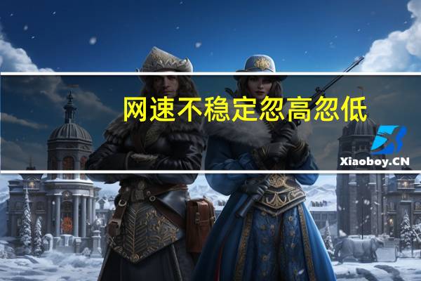 网速不稳定忽高忽低（网速不稳定）