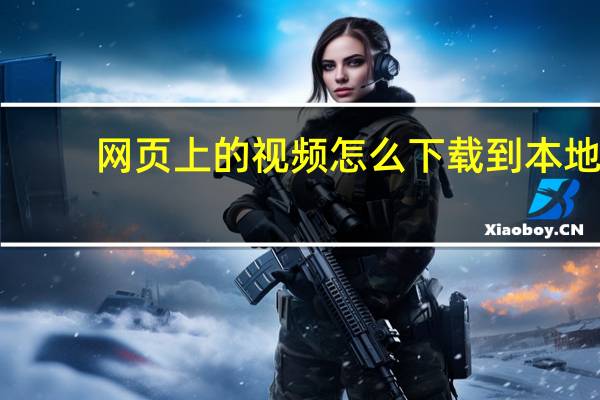 网页上的视频怎么下载到本地(网页上的视频怎么下载)