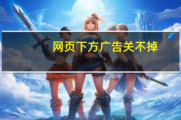 网页下方广告关不掉（网页右下角广告关不掉）