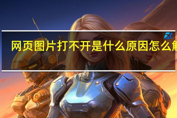 网页图片打不开是什么原因怎么解决（网页图片打不开是什么原因）