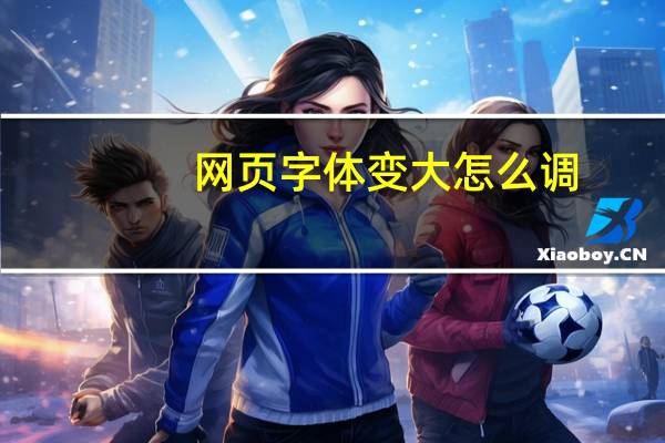 网页字体变大怎么调（网页字体变大）