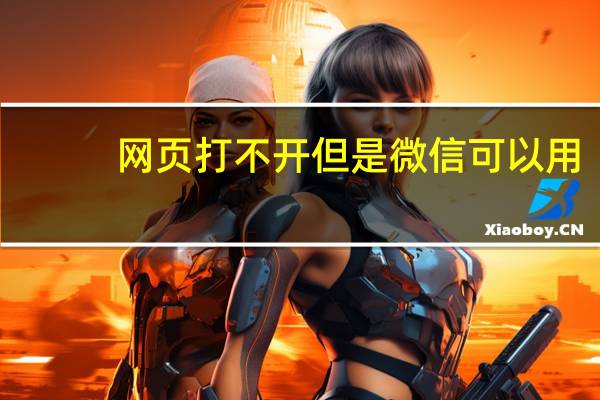 网页打不开但是微信可以用（网页打不开）