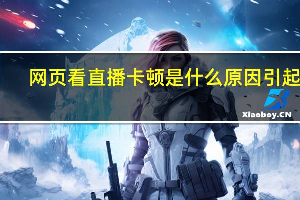 网页看直播卡顿是什么原因引起的(网页看直播卡顿是什么原因)