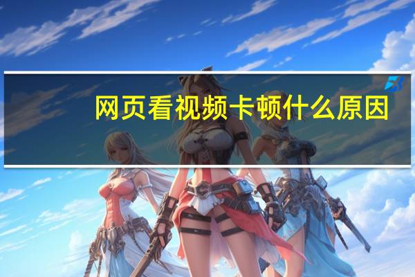 网页看视频卡顿什么原因（网页看视频卡顿是怎么回事）