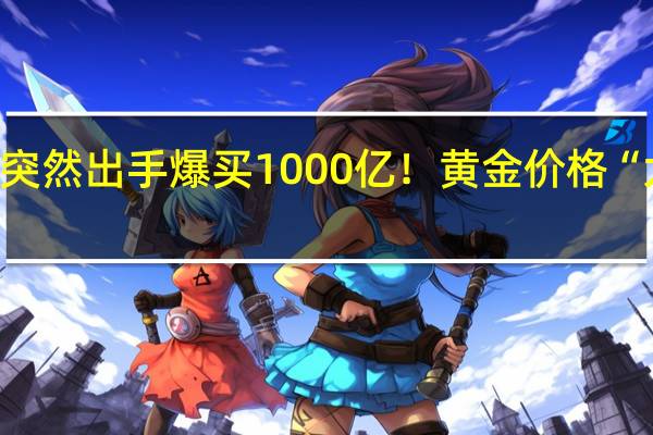 罕见！央行突然出手 爆买1000亿！黄金价格“大跳水” 什么情况？