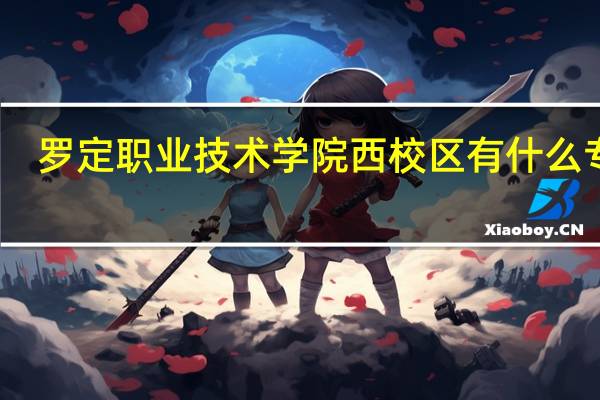 罗定职业技术学院西校区有什么专业