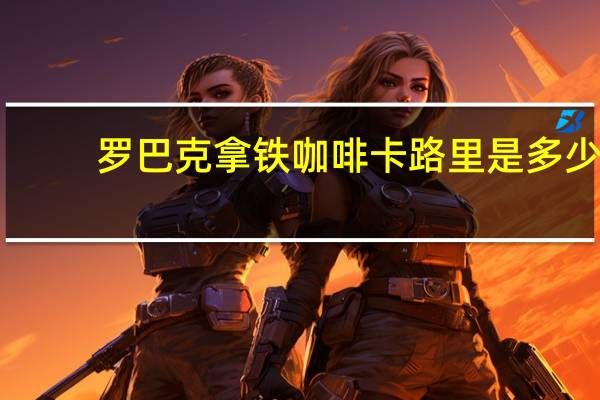 罗巴克 拿铁咖啡卡路里是多少