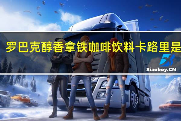 罗巴克 醇香拿铁 咖啡饮料卡路里是多少