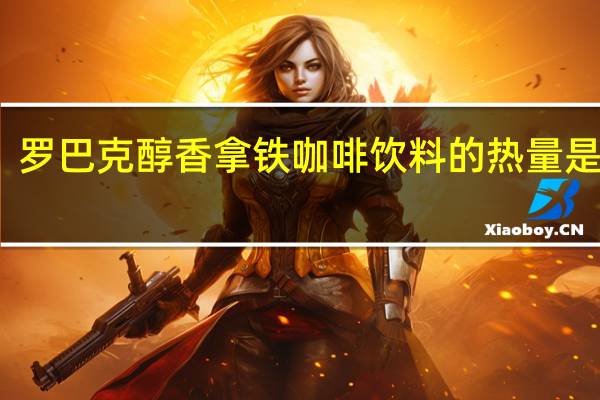 罗巴克 醇香拿铁 咖啡饮料的热量是多少
