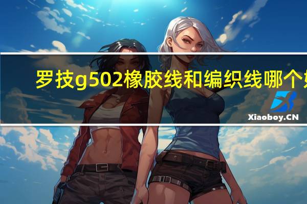 罗技g502橡胶线和编织线哪个好