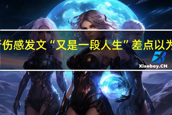 罗晋伤感发文“又是一段人生” 差点以为又有瓜了