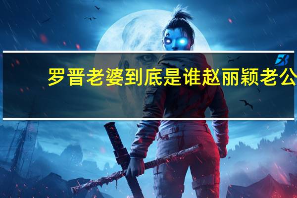 罗晋老婆到底是谁赵丽颖老公（罗晋正牌女友赵丽颖）