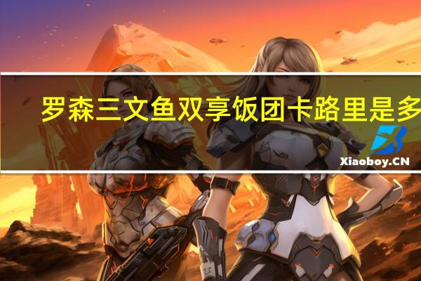 罗森 三文鱼双享饭团卡路里是多少