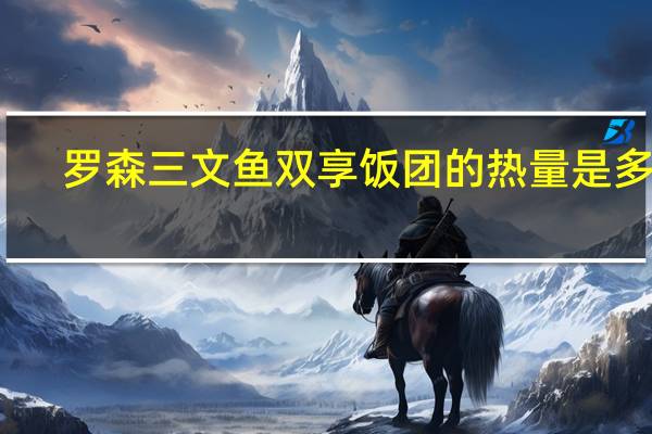 罗森 三文鱼双享饭团的热量是多少