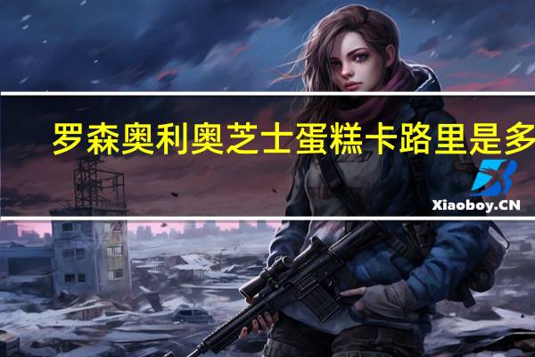 罗森 奥利奥芝士蛋糕卡路里是多少