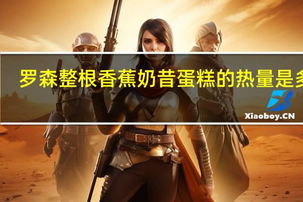 罗森 整根香蕉奶昔蛋糕的热量是多少