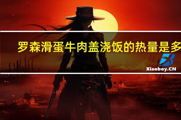 罗森 滑蛋牛肉盖浇饭的热量是多少