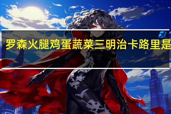 罗森 火腿鸡蛋蔬菜三明治卡路里是多少