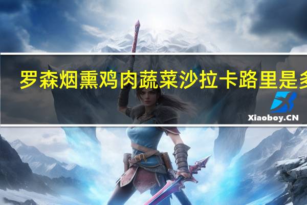 罗森 烟熏鸡肉蔬菜沙拉卡路里是多少