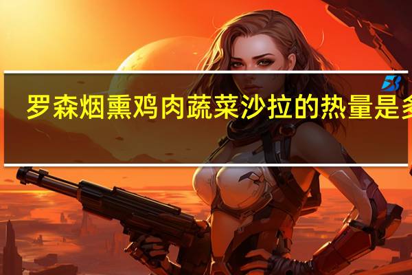 罗森 烟熏鸡肉蔬菜沙拉的热量是多少