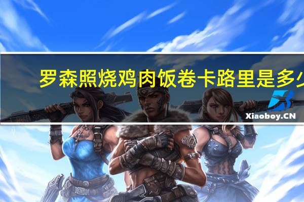 罗森 照烧鸡肉饭卷卡路里是多少
