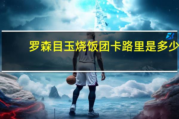 罗森 目玉烧饭团卡路里是多少