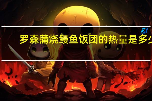 罗森 蒲烧鳗鱼饭团的热量是多少