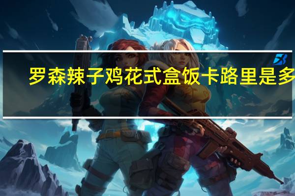 罗森 辣子鸡花式盒饭卡路里是多少