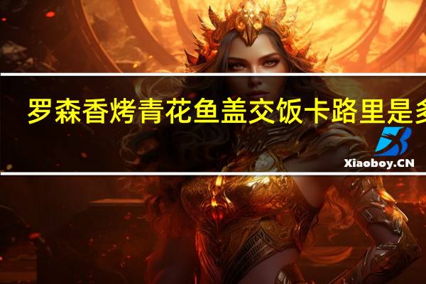 罗森 香烤青花鱼盖交饭卡路里是多少